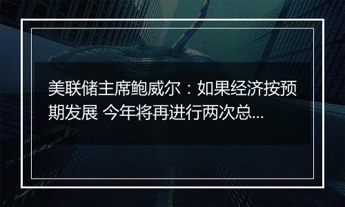 美联储主席鲍威尔：如果经济按预期发展 今年将再进行两次总幅度为50个基点的降息