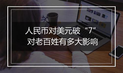 人民币对美元破“7” 对老百姓有多大影响