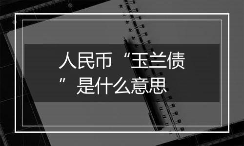 人民币“玉兰债”是什么意思