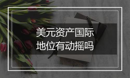 美元资产国际地位有动摇吗