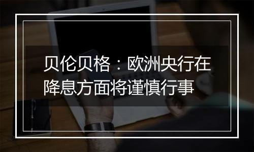 贝伦贝格：欧洲央行在降息方面将谨慎行事