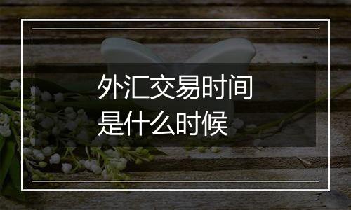 外汇交易时间是什么时候