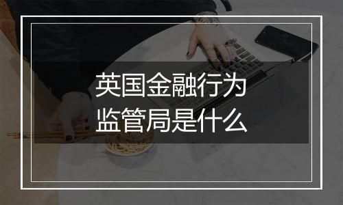 英国金融行为监管局是什么