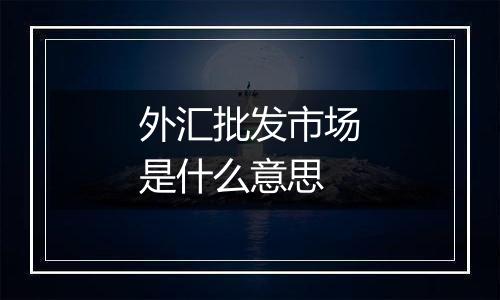 外汇批发市场是什么意思