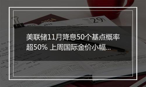 美联储11月降息50个基点概率超50% 上周国际金价小幅上涨