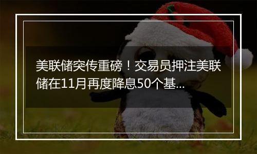 美联储突传重磅！交易员押注美联储在11月再度降息50个基点