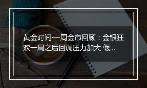 黄金时间·一周金市回顾：金银狂欢一周之后回调压力加大 假期关注鲍威尔讲话和“非农”报告指引