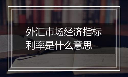 外汇市场经济指标利率是什么意思