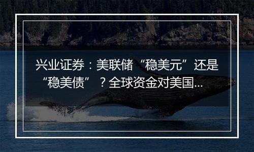 兴业证券：美联储“稳美元”还是“稳美债”？全球资金对美国资产的看法或发生变化