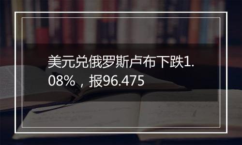 美元兑俄罗斯卢布下跌1.08%，报96.475