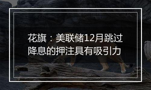 花旗：美联储12月跳过降息的押注具有吸引力