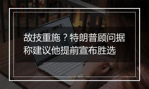 故技重施？特朗普顾问据称建议他提前宣布胜选