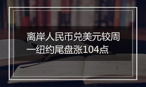 离岸人民币兑美元较周一纽约尾盘涨104点