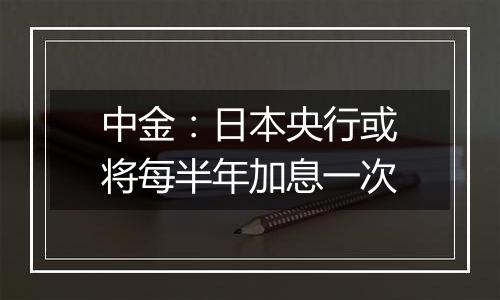 中金：日本央行或将每半年加息一次