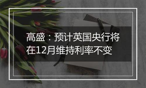 高盛：预计英国央行将在12月维持利率不变