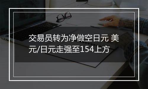 交易员转为净做空日元 美元/日元走强至154上方