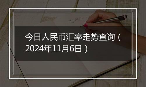 今日人民币汇率走势查询（2024年11月6日）