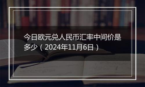 今日欧元兑人民币汇率中间价是多少（2024年11月6日）