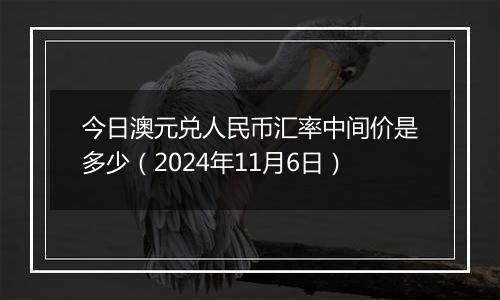 今日澳元兑人民币汇率中间价是多少（2024年11月6日）