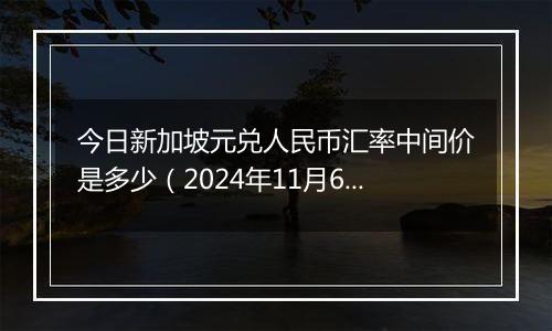 今日新加坡元兑人民币汇率中间价是多少（2024年11月6日）