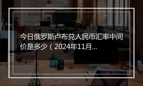 今日俄罗斯卢布兑人民币汇率中间价是多少（2024年11月6日）