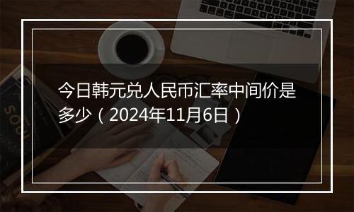 今日韩元兑人民币汇率中间价是多少（2024年11月6日）