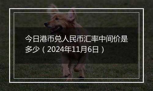 今日港币兑人民币汇率中间价是多少（2024年11月6日）