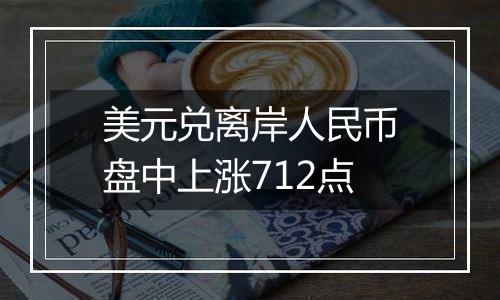 美元兑离岸人民币盘中上涨712点