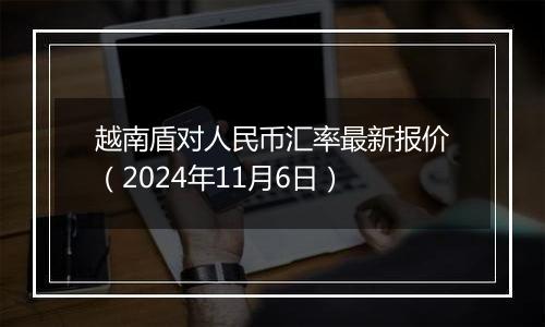 越南盾对人民币汇率最新报价（2024年11月6日）