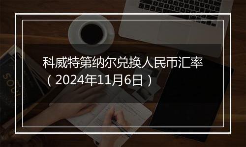 科威特第纳尔兑换人民币汇率（2024年11月6日）