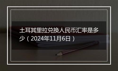 土耳其里拉兑换人民币汇率是多少（2024年11月6日）