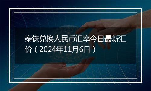 泰铢兑换人民币汇率今日最新汇价（2024年11月6日）