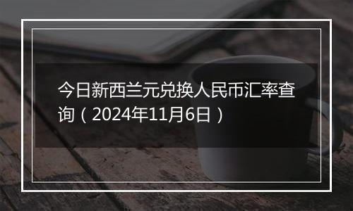 今日新西兰元兑换人民币汇率查询（2024年11月6日）