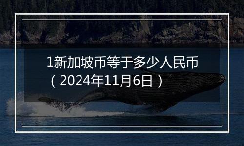 1新加坡币等于多少人民币（2024年11月6日）