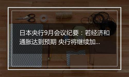 日本央行9月会议纪要：若经济和通胀达到预期 央行将继续加息