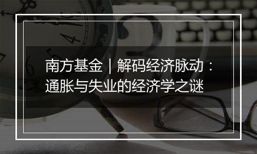 南方基金｜解码经济脉动：通胀与失业的经济学之谜