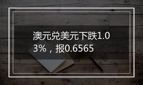 澳元兑美元下跌1.03%，报0.6565