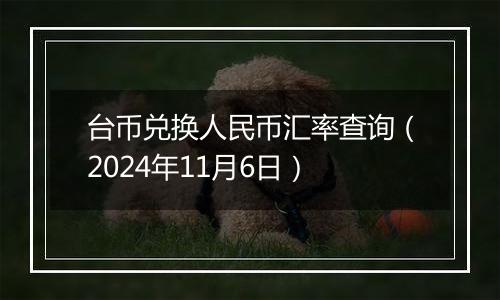 台币兑换人民币汇率查询（2024年11月6日）