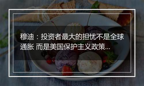 穆迪：投资者最大的担忧不是全球通胀 而是美国保护主义政策的潜在影响