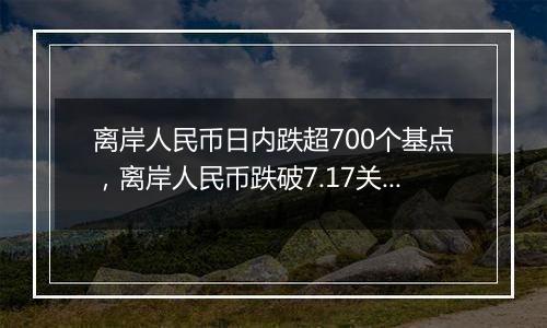 离岸人民币日内跌超700个基点，离岸人民币跌破7.17关口