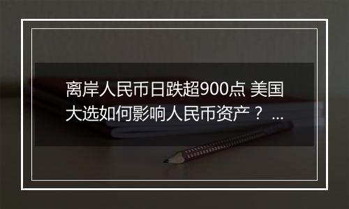 离岸人民币日跌超900点 美国大选如何影响人民币资产？ 短期人民币或承压