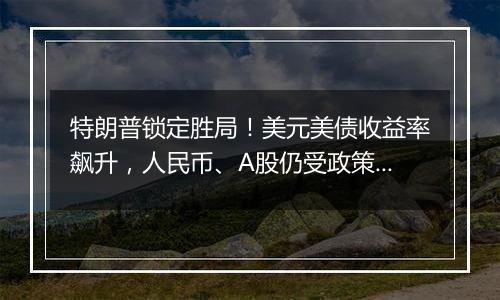 特朗普锁定胜局！美元美债收益率飙升，人民币、A股仍受政策预期支撑