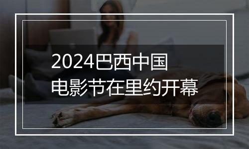 2024巴西中国电影节在里约开幕