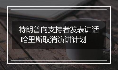 特朗普向支持者发表讲话 哈里斯取消演讲计划