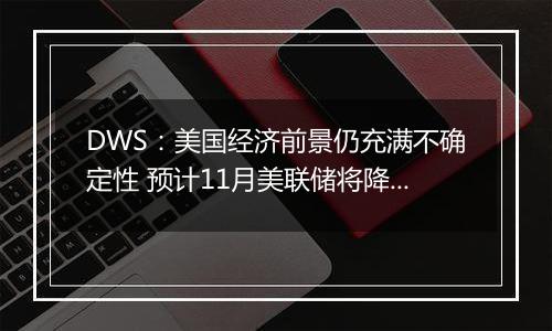 DWS：美国经济前景仍充满不确定性 预计11月美联储将降息0.25%