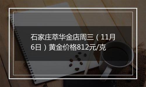 石家庄萃华金店周三（11月6日）黄金价格812元/克