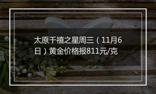 太原千禧之星周三（11月6日）黄金价格报811元/克