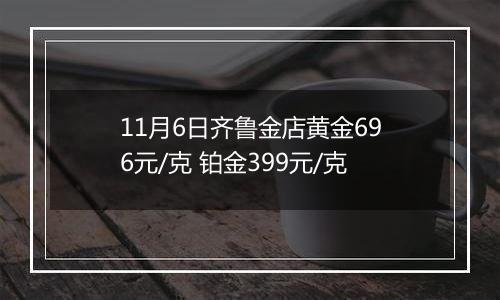 11月6日齐鲁金店黄金696元/克 铂金399元/克