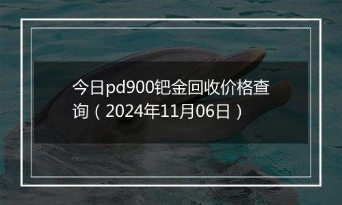 今日pd900钯金回收价格查询（2024年11月06日）