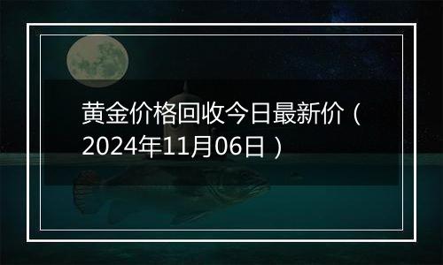 黄金价格回收今日最新价（2024年11月06日）